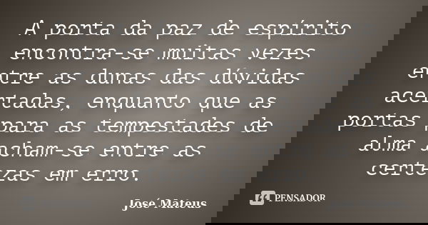 A porta da paz de espírito encontra-se muitas vezes entre as dunas das dúvidas acertadas, enquanto que as portas para as tempestades de alma acham-se entre as c... Frase de José Mateus.