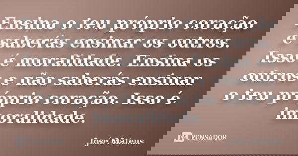 Ensina o teu próprio coração e saberás ensinar os outros. Isso é moralidade. Ensina os outros e não saberás ensinar o teu próprio coração. Isso é imoralidade.... Frase de José Mateus.