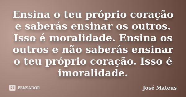 Ensina o teu próprio coração e saberás ensinar os outros. Isso é moralidade. Ensina os outros e não saberás ensinar o teu próprio coração. Isso é imoralidade.... Frase de José Mateus.