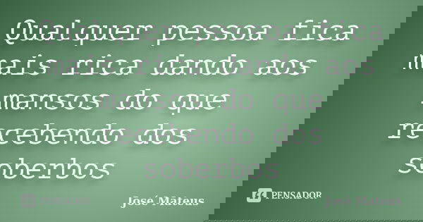 Qualquer pessoa fica mais rica dando aos mansos do que recebendo dos soberbos... Frase de José Mateus.