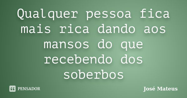 Qualquer pessoa fica mais rica dando aos mansos do que recebendo dos soberbos... Frase de José Mateus.