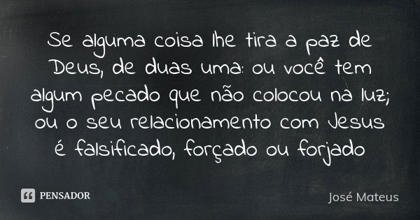 Se alguma coisa lhe tira a paz de Deus, de duas uma: ou você tem algum pecado que não colocou na luz; ou o seu relacionamento com Jesus é falsificado, forçado o... Frase de José Mateus.