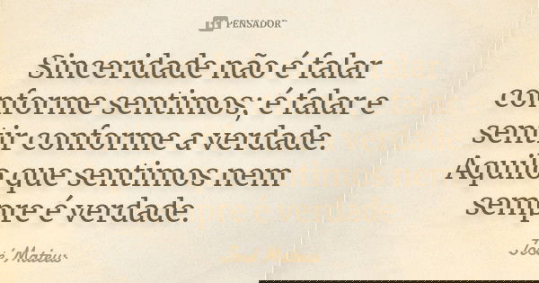 Sinceridade não é falar conforme sentimos; é falar e sentir conforme a verdade. Aquilo que sentimos nem sempre é verdade.... Frase de José Mateus.