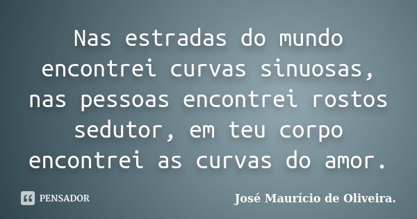 Nas estradas do mundo encontrei curvas sinuosas, nas pessoas encontrei rostos sedutor, em teu corpo encontrei as curvas do amor.... Frase de José Maurício de Oliveira..