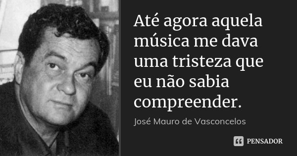 Até agora aquela música me dava uma tristeza que eu não sabia compreender.... Frase de José Mauro de Vasconcelos.