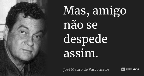 Mas, amigo não se despede assim.... Frase de José Mauro de Vasconcelos.