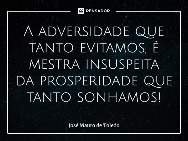 ⁠A adversidade que tanto evitamos, é mestra insuspeita da prosperidadeque tanto sonhamos!... Frase de José Mauro de Toledo.