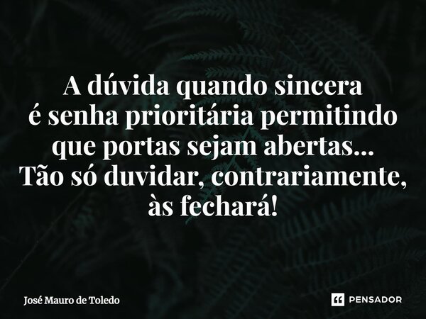 ⁠A dúvida quando sincera é senha prioritária permitindo que portas sejam abertas... Tão só duvidar, contrariamente, às fechará!... Frase de José Mauro de Toledo.