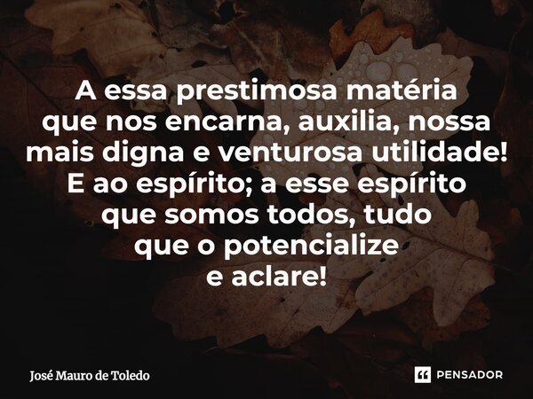 ⁠A essa prestimosa matéria que nos encarna, auxilia, nossa mais dignae venturosa utilidade! E ao espírito; a esse espírito que somos todos, tudo que o potencial... Frase de José Mauro de Toledo.