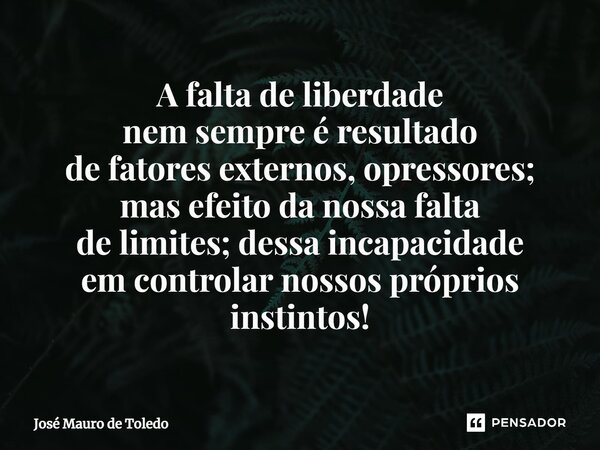 ⁠A falta de liberdade nem sempre é resultado de fatores externos, opressores; mas efeito da nossa falta de limites;dessa incapacidade em controlar nossos própri... Frase de José Mauro de Toledo.