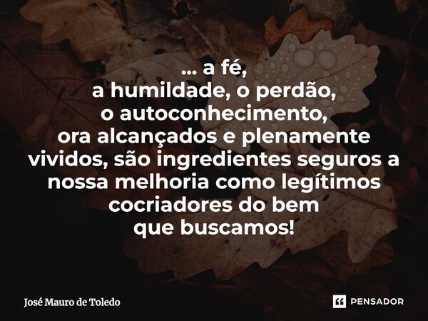 ⁠... a fé, a humildade, o perdão, o autoconhecimento, ora alcançados e plenamente vividos, são ingredientes seguros a nossa melhoriacomo legítimos cocriadores d... Frase de José Mauro de Toledo.