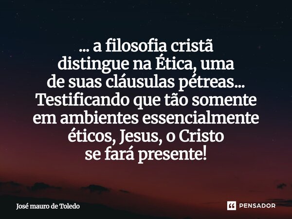 ⁠... a filosofia cristã distingue na Ética, uma de suas cláusulas pétreas... Testificando que tão somente em ambientes essencialmente éticos, Jesus, o Cristo se... Frase de José Mauro de Toledo.