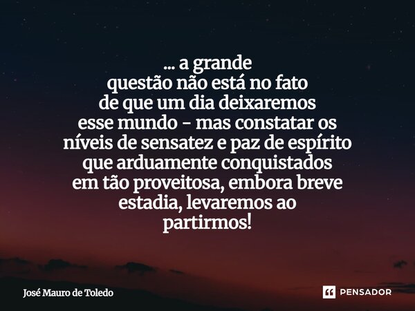 ... a grande questão não está no fato de que um dia deixaremos esse mundo - mas constatar os níveis de sensatez e paz de espírito que arduamente conquistados e... Frase de José Mauro de Toledo.