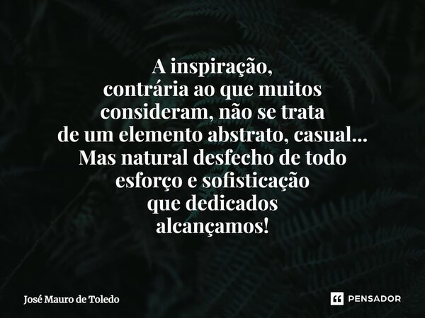 ⁠A inspiração, contrária ao que muitos consideram, não se trata de um elemento abstrato, casual... Mas natural desfecho de todo esforço e sofisticação que dedic... Frase de José Mauro de Toledo.