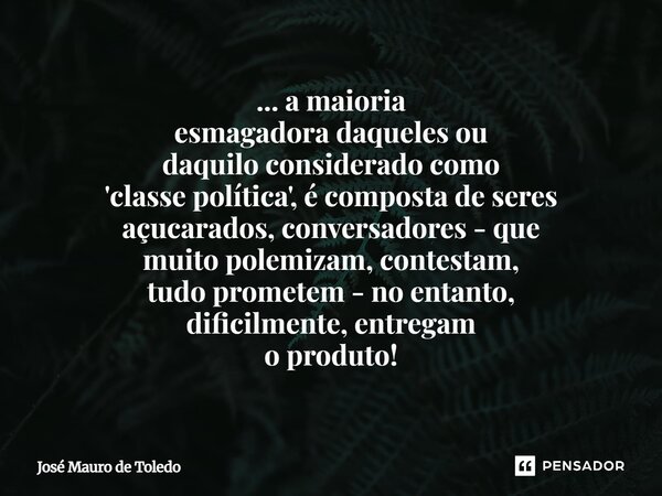 ... a maioria esmagadora daqueles ou daquilo considerado como 'classe política', é composta de seres açucarados, conversadores - que muito polemizam, contestam... Frase de José Mauro de Toledo.