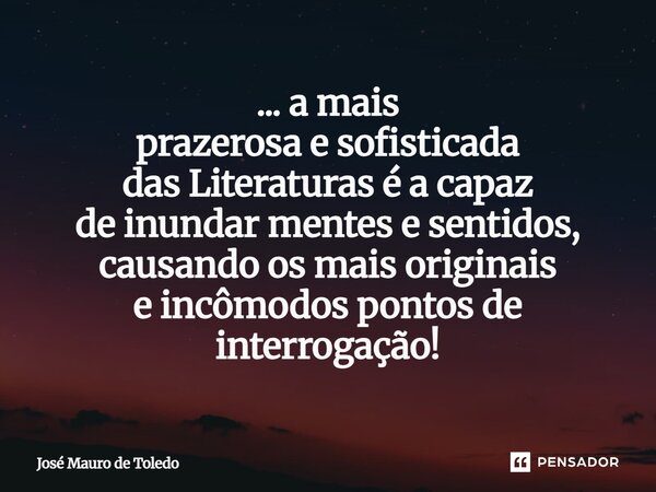 ⁠... a mais prazerosa e sofisticada das Literaturas é a capaz de inundar mentes e sentidos, causando os mais originais e incômodos pontos de interrogação!... Frase de José Mauro de Toledo.