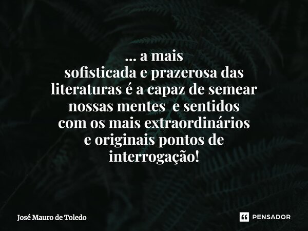 ⁠... a mais sofisticada e prazerosa das literaturasé a capaz de semear nossas mentes e sentidos com os mais extraordinários e originais pontos de interrogação!... Frase de José Mauro de Toledo.