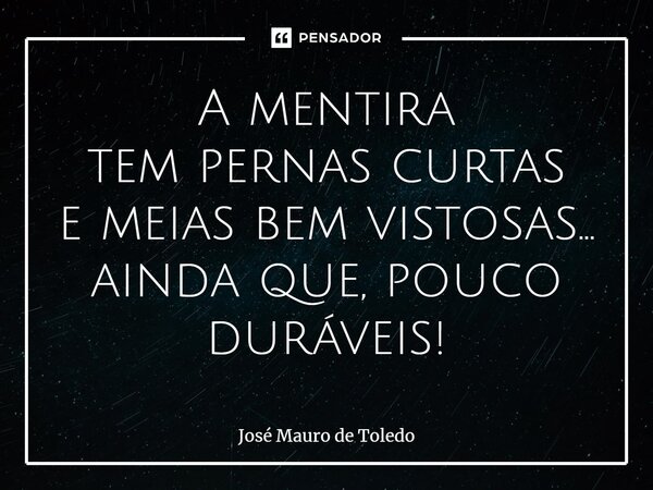 ⁠A mentira tem pernas curtas e meias bem vistosas... ainda que, pouco duráveis!... Frase de José Mauro de Toledo.