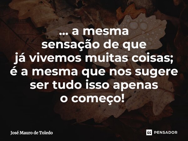 ... a mesma sensação de que já vivemos muitas coisas; é a mesma que nos sugere ser tudo isso apenas o começo! ⁠... Frase de José Mauro de Toledo.