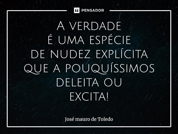 ⁠A verdade é uma espécie de nudez explícita que a pouquíssimos deleita ou excita!... Frase de José Mauro de Toledo.