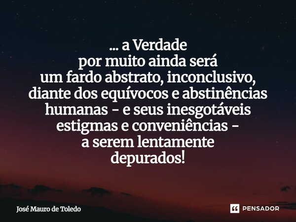⁠... a Verdade por muito ainda será um fardo abstrato,inconclusivo, diante dos equívocos e abstinências humanas - e seus inesgotáveis estigmas e conveniências -... Frase de José Mauro de Toledo.