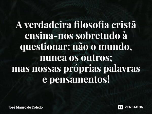 ⁠A verdadeira filosofia cristã ensina-nos sobretudo à questionar: não o mundo, nunca os outros; mas nossas próprias palavras e pensamentos!... Frase de José Mauro de Toledo.