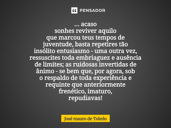 ⁠... acaso sonhes reviver aquilo que marcou teus tempos de juventude, basta repetires tão insólito entusiasmo - uma outra vez, ressuscites toda embriaguez e aus... Frase de José Mauro de Toledo.