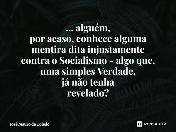 ⁠... alguém, por acaso, conhece alguma mentira ditainjustamente contra o Socialismo - algo que, uma simples Verdade, já não tenha revelado?... Frase de José Mauro de Toledo.