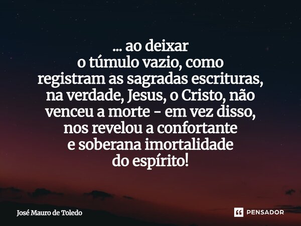 ... ao deixar o túmulo vazio, como registram as sagradas escrituras, na verdade, Jesus, o Cristo, não venceu a morte - em vez disso, nos revelou a confortante ... Frase de José Mauro de Toledo.