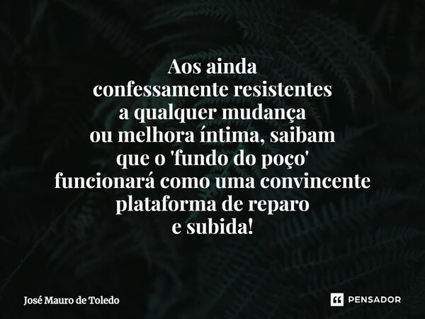 ⁠Aos ainda confessamente resistentes a qualquer mudança ou melhora íntima, saibam que o 'fundo do poço' funcionará como uma convincente plataforma de reparo e s... Frase de José Mauro de Toledo.