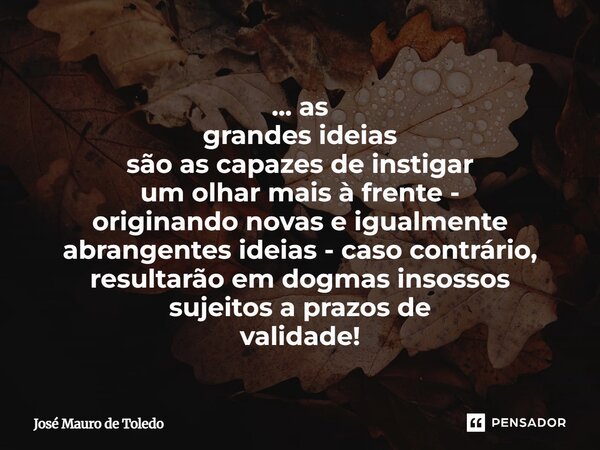 ... as grandes ideias são as capazes de instigar um olhar mais à frente - originandonovas e igualmente abrangentesideias - casocontrário, resultarãoemdogmas in... Frase de José Mauro de Toledo.