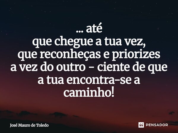 ⁠... até que chegue a tua vez, que reconheças e priorizes a vez do outro - ciente de que a tua encontra-se a caminho!... Frase de José Mauro de Toledo.