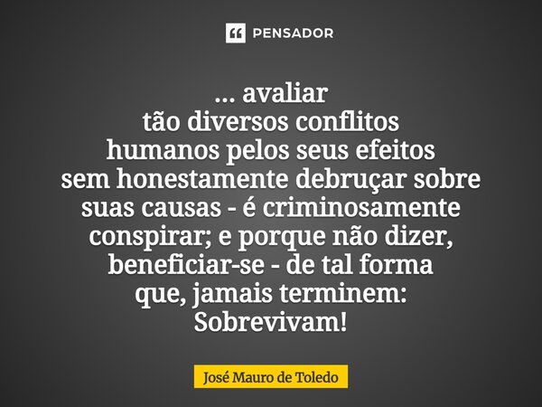 ... avaliar tão diversos conflitos humanos pelos seus efeitos sem honestamente debruçar sobre suascausas - é criminosamente conspirar; e porque não dizer, benef... Frase de José Mauro de Toledo.