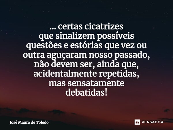 ⁠... certas cicatrizes que sinalizempossíveis questões e estórias que vez ou outra aguçaram nosso passado, não devem ser, ainda que, acidentalmente repetidas, m... Frase de José Mauro de Toledo.