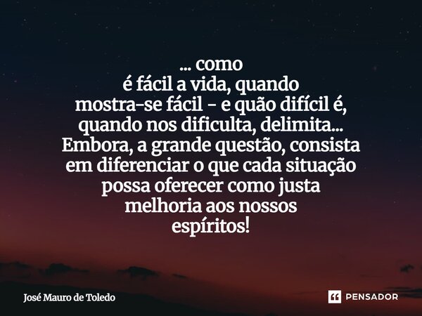 ... como é fácil a vida, quando mostra-se fácil - e quão difícil é, quando nos dificulta, delimita... Embora, a grande questão, consista em diferenciar o que c... Frase de José Mauro de Toledo.