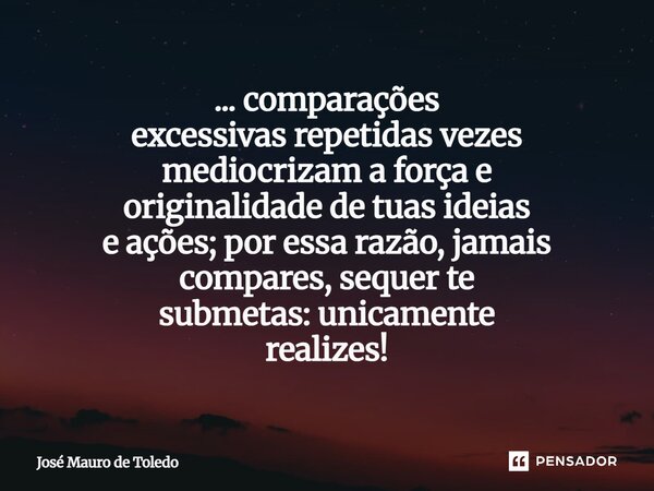 ⁠... comparações excessivas repetidas vezes mediocrizam a força e originalidade de tuas ideias e ações; por essa razão, jamais compares, sequerte submetas: unic... Frase de José Mauro de Toledo.