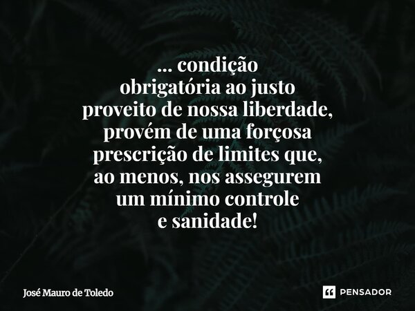 ⁠... condição obrigatória ao justo proveito de nossa liberdade, provém de uma forçosa prescriçãode limites que, ao menos,nosassegurem ummínimocontrole e sanidad... Frase de José Mauro de Toledo.