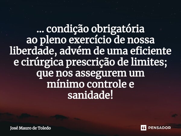 ⁠... condição obrigatória ao pleno exercício de nossa liberdade, advém de uma eficiente e cirúrgica prescrição de limites; que nos asseguremum mínimo controle e... Frase de José Mauro de Toledo.