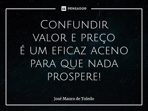 ⁠Confundir valor e preço é um eficaz aceno para que nada prospere!... Frase de José Mauro de Toledo.