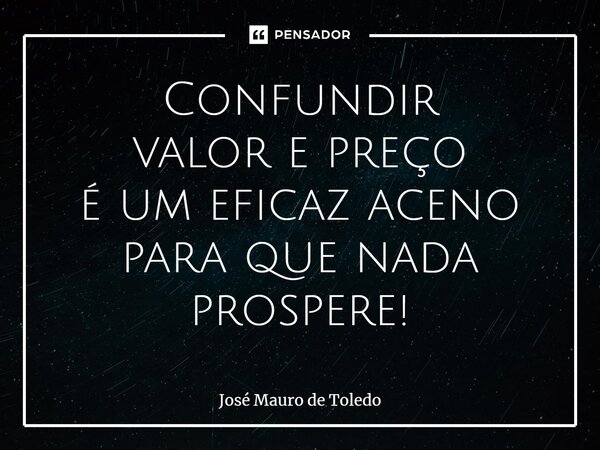 ⁠Confundir valor e preço é um eficaz aceno para que nada prospere!... Frase de José Mauro de Toledo.