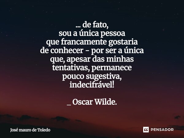 ... de fato, sou a única pessoa que francamente gostaria de conhecer - por ser a única que, apesar das minhas tentativas, permanece pouco sugestiva, indecifráve... Frase de José Mauro de Toledo.