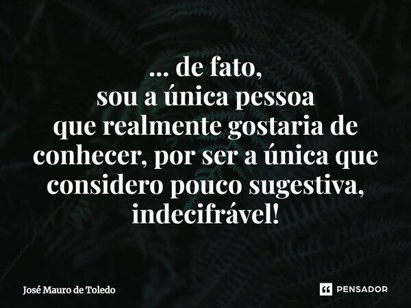 ⁠... de fato, sou a única pessoa que realmentegostariade conhecer,por sera únicaque consideropouco sugestiva, indecifrável!... Frase de José Mauro de Toledo.