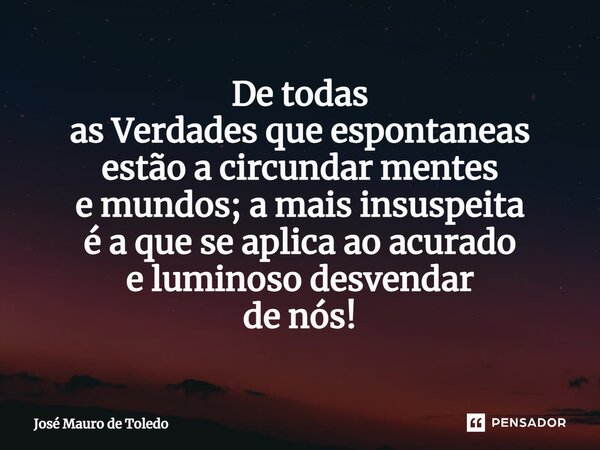 ⁠De todas as Verdadesque espontaneas estão a circundar mentes e mundos; a mais insuspeita é a que se aplica ao acurado e luminosodesvendar de nós!... Frase de José Mauro de Toledo.
