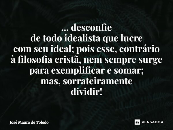 ⁠... desconfie de todo idealistaque lucre com seu ideal;pois esse,contrário à filosofia cristã,nem sempresurge paraexemplificare somar; mas, sorrateiramente div... Frase de José Mauro de Toledo.