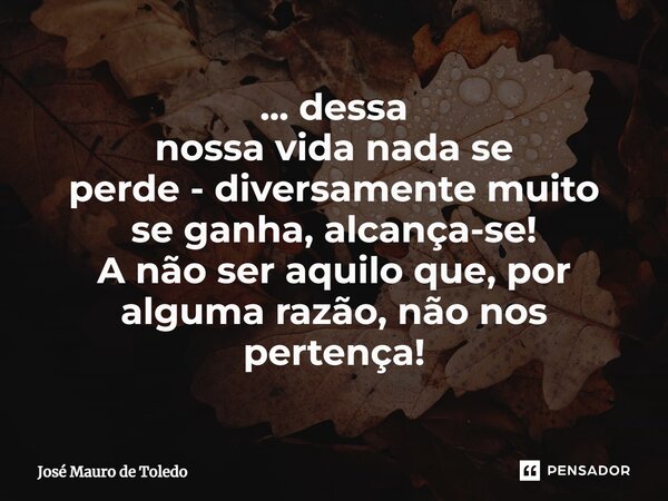 ⁠... dessa nossa vidanadase perde - diversamente muito seganha, alcança-se! A não ser aquilo que, por alguma razão, não nos pertença!... Frase de José Mauro de Toledo.
