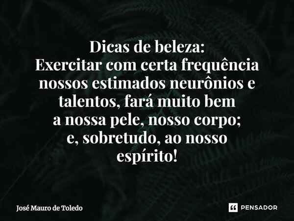 ⁠Dicas de beleza: Exercitar com certa frequência nossos estimados neurônios e talentos, fará muito bem a nossa pele, nosso corpo; e, sobretudo, ao nosso espírit... Frase de José Mauro de Toledo.