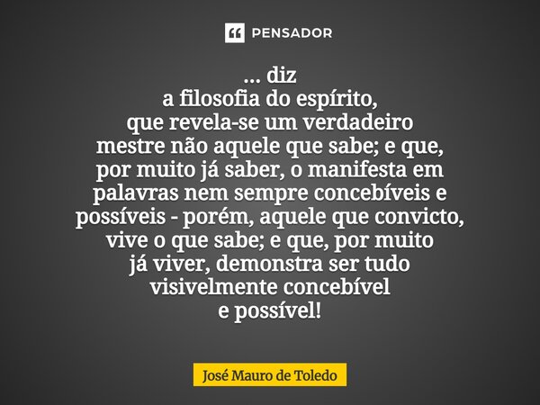 ... diz a filosofia do espírito, que revela-se um verdadeiro mestre não aquele que sabe; e que, por muito já saber, o manifesta em palavras nem sempre concebív... Frase de José Mauro de Toledo.