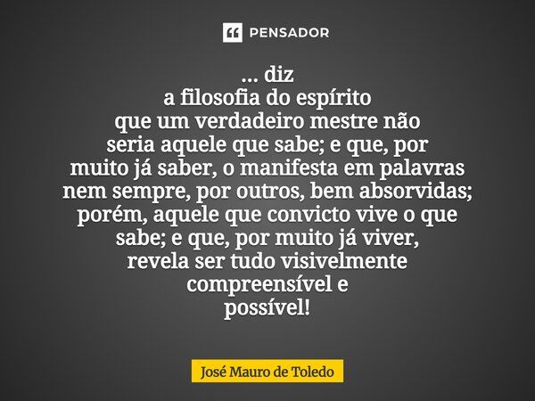 ... diz a filosofia do espírito que um verdadeiro mestre não seria aquele que sabe; e que, por muito já saber, o manifesta em palavras nem sempre, por outros, ... Frase de José Mauro de Toledo.