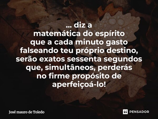 ⁠... diz a matemática do espírito que acada minuto gasto falseando teu própriodestino, serão exatos sessenta segundos que, simultâneos, perderás no firme propós... Frase de José Mauro de Toledo.