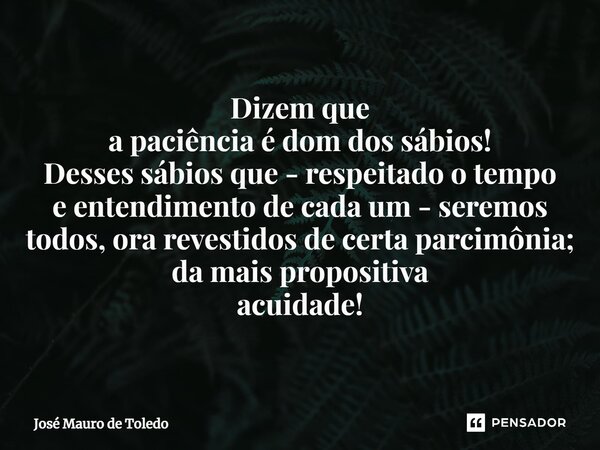 ⁠Dizem que a paciência é dom dos sábios! Desses sábios que - respeitado o tempo e entendimento de cada um - seremos todos, ora revestidos de certa parcimônia; d... Frase de José Mauro de Toledo.